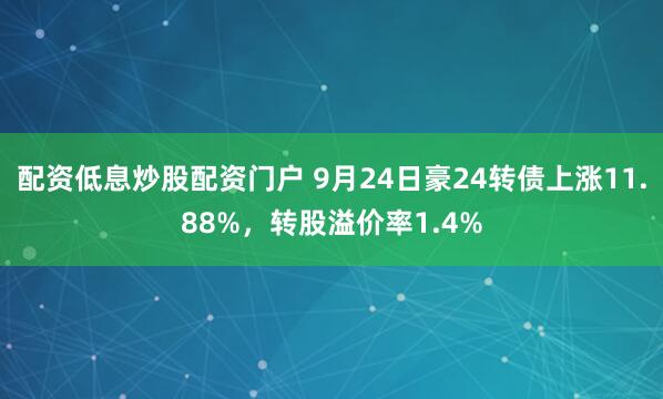 配资低息炒股配资门户 9月24日豪24转债上涨11.88%，转股溢价率1.4%