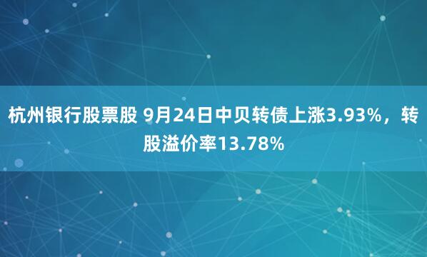 杭州银行股票股 9月24日中贝转债上涨3.93%，转股溢价率13.78%