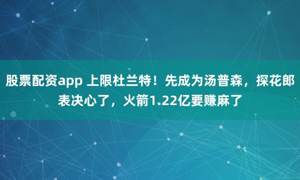 股票配资app 上限杜兰特！先成为汤普森，探花郎表决心了，火箭1.22亿要赚麻了