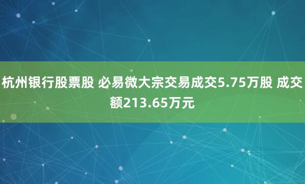杭州银行股票股 必易微大宗交易成交5.75万股 成交额213.65万元