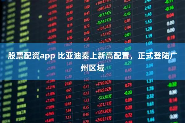 股票配资app 比亚迪秦上新高配置，正式登陆广州区域
