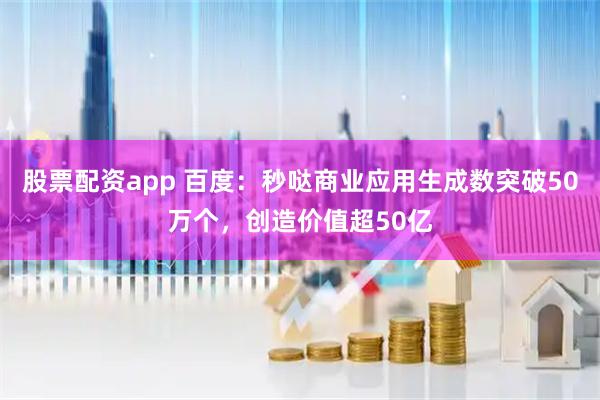 股票配资app 百度：秒哒商业应用生成数突破50万个，创造价值超50亿