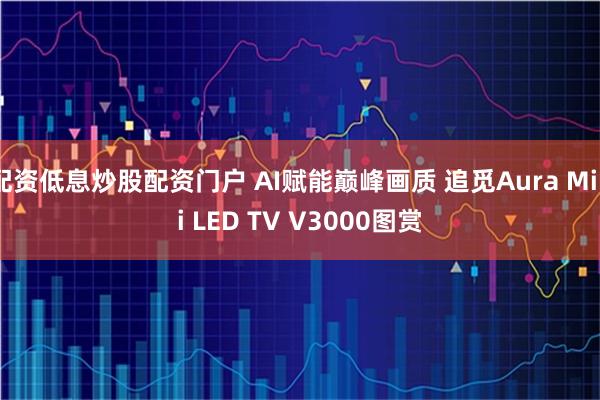 配资低息炒股配资门户 AI赋能巅峰画质 追觅Aura Mini LED TV V3000图赏