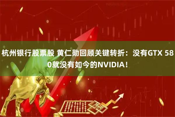 杭州银行股票股 黄仁勋回顾关键转折：没有GTX 580就没有如今的NVIDIA！