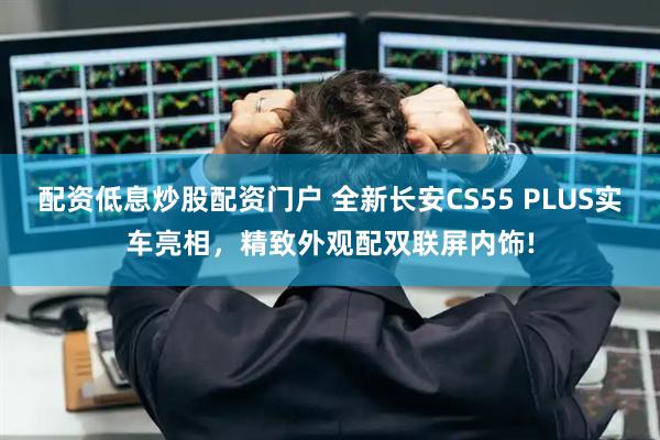 配资低息炒股配资门户 全新长安CS55 PLUS实车亮相，精致外观配双联屏内饰!
