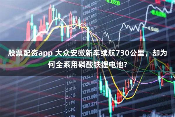 股票配资app 大众安徽新车续航730公里，却为何全系用磷酸铁锂电池?