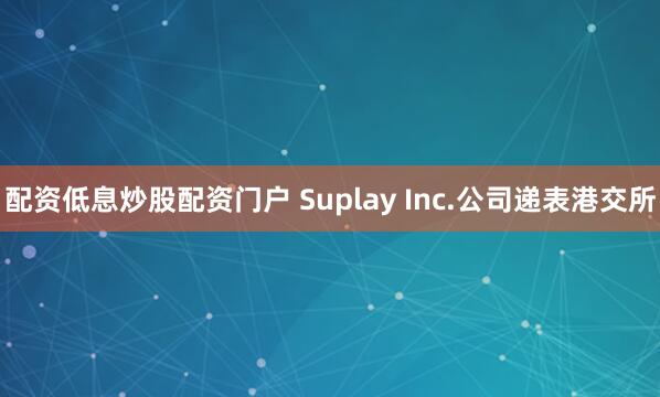 配资低息炒股配资门户 Suplay Inc.公司递表港交所