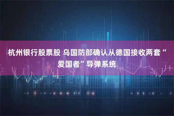 杭州银行股票股 乌国防部确认从德国接收两套“爱国者”导弹系统