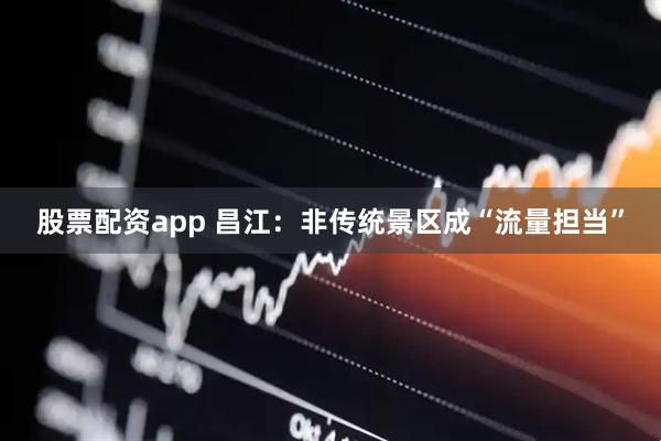 股票配资app 昌江：非传统景区成“流量担当”