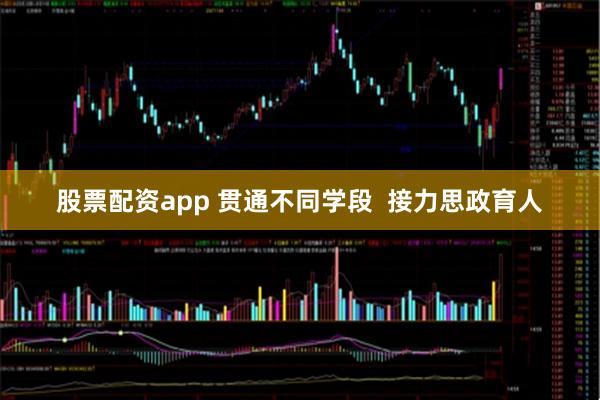 股票配资app 贯通不同学段  接力思政育人