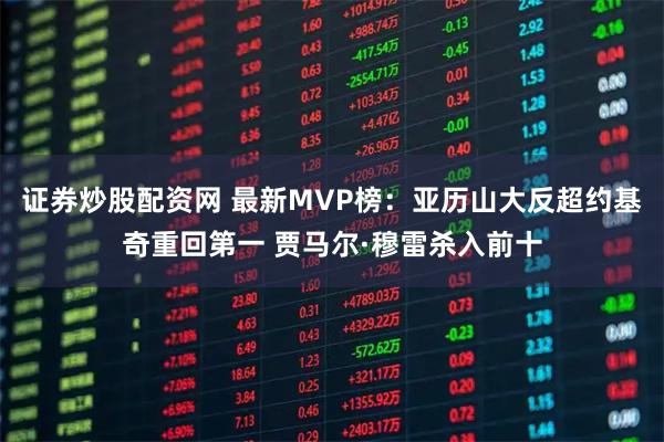 证券炒股配资网 最新MVP榜：亚历山大反超约基奇重回第一 贾马尔·穆雷杀入前十