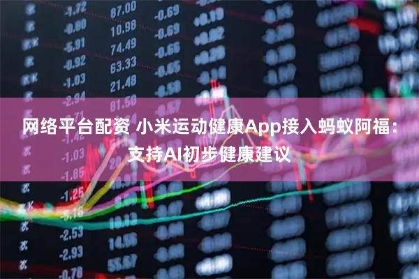网络平台配资 小米运动健康App接入蚂蚁阿福：支持AI初步健康建议